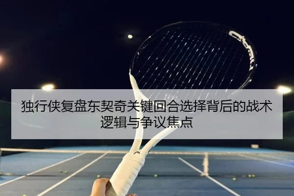 独行侠复盘东契奇关键回合选择背后的战术逻辑与争议焦点