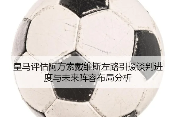 皇马评估阿方索戴维斯左路引援谈判进度与未来阵容布局分析