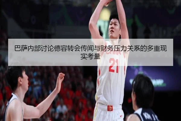 巴萨内部讨论德容转会传闻与财务压力关系的多重现实考量