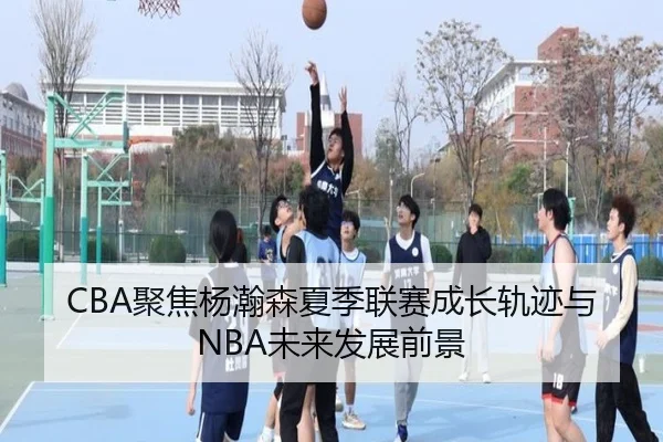 CBA聚焦杨瀚森夏季联赛成长轨迹与NBA未来发展前景