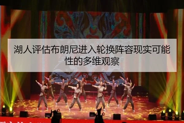 湖人评估布朗尼进入轮换阵容现实可能性的多维观察