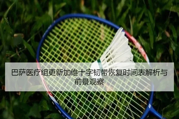 巴萨医疗组更新加维十字韧带恢复时间表解析与前景观察