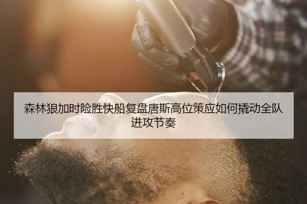 森林狼加时险胜快船复盘唐斯高位策应如何撬动全队进攻节奏