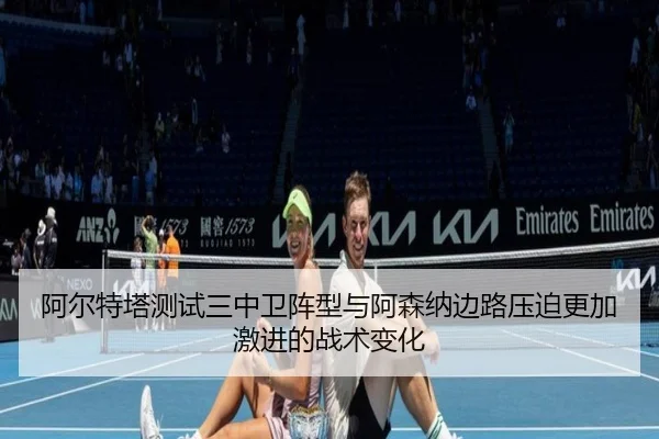 阿尔特塔测试三中卫阵型与阿森纳边路压迫更加激进的战术变化